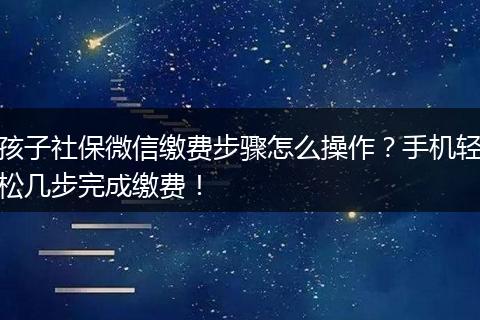 孩子社保微信缴费步骤怎么操作？手机轻松几步完成缴费！
