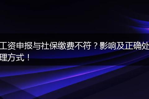工资申报与社保缴费不符？影响及正确处理方式！
