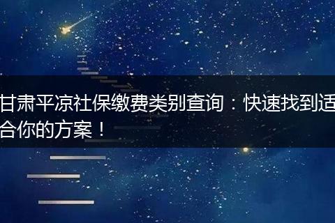 甘肃平凉社保缴费类别查询：快速找到适合你的方案！
