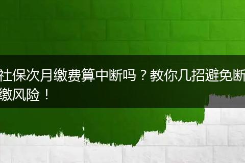 社保次月缴费算中断吗？教你几招避免断缴风险！