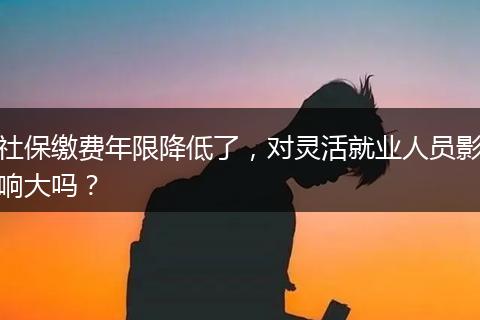 社保缴费年限降低了，对灵活就业人员影响大吗？