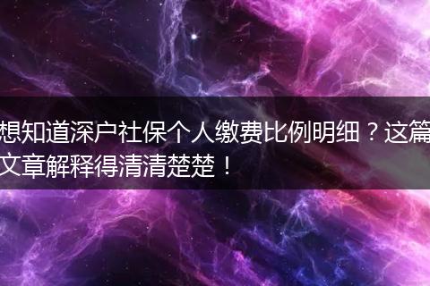 想知道深户社保个人缴费比例明细？这篇文章解释得清清楚楚！