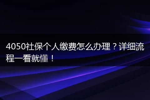 4050社保个人缴费怎么办理？详细流程一看就懂！