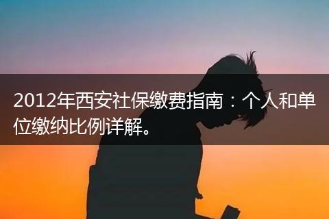 2012年西安社保缴费指南:个人和单位缴纳比例详解。