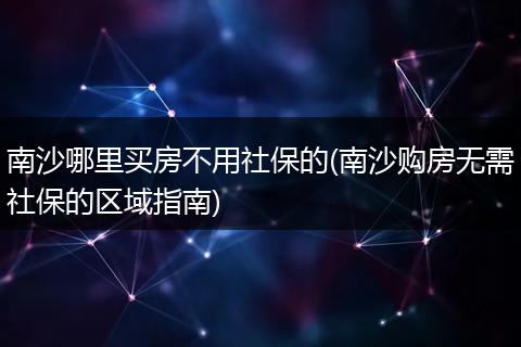 南沙哪里买房不用社保的(南沙购房无需社保的区域指南)
