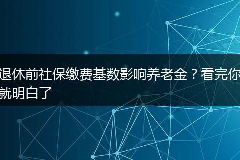 退休前社保缴费基数影响养老金？看完你就明白了