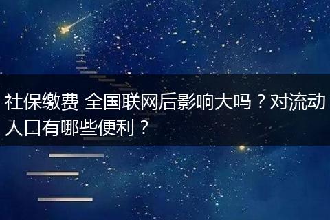 社保缴费 全国联网后影响大吗？对流动人口有哪些便利？