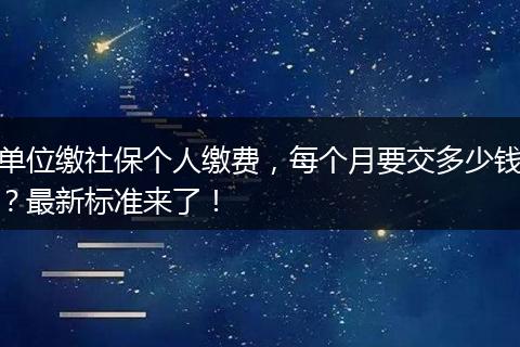单位缴社保个人缴费，每个月要交多少钱？最新标准来了！