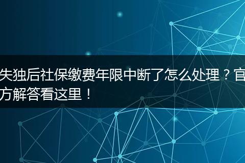 失独后社保缴费年限中断了怎么处理？官方解答看这里！