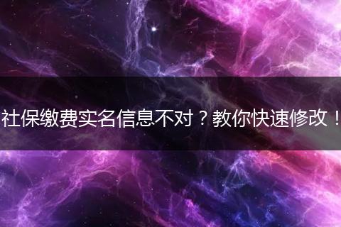 社保缴费实名信息不对？教你快速修改！
