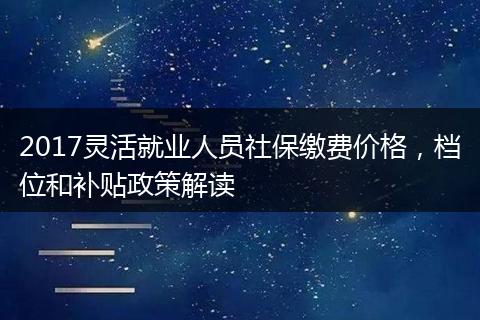 2017灵活就业人员社保缴费价格，档位和补贴政策解读