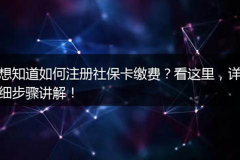 想知道如何注册社保卡缴费？看这里，详细步骤讲解！