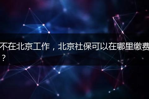 不在北京工作，北京社保可以在哪里缴费？