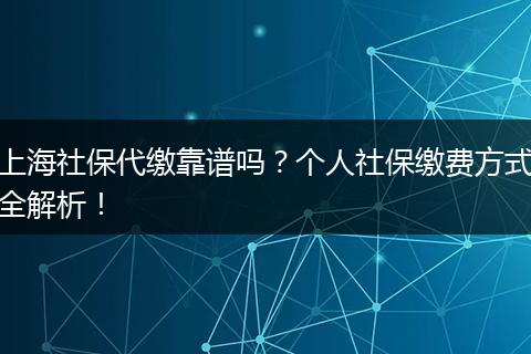 上海社保代缴靠谱吗？个人社保缴费方式全解析！