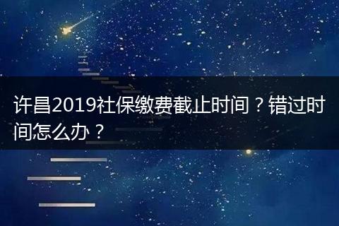 许昌2019社保缴费截止时间？错过时间怎么办？
