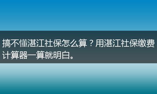 搞不懂湛江社保怎么算？用湛江社保缴费计算器一算就明白。