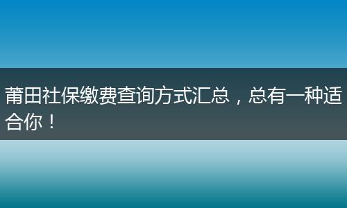 莆田社保缴费查询方式汇总，总有一种适合你！