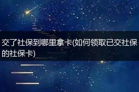 交了社保到哪里拿卡(如何领取已交社保的社保卡)