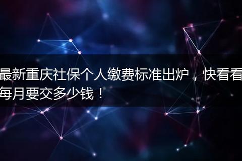 最新重庆社保个人缴费标准出炉，快看看每月要交多少钱！