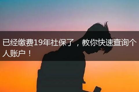 已经缴费19年社保了，教你快速查询个人账户！