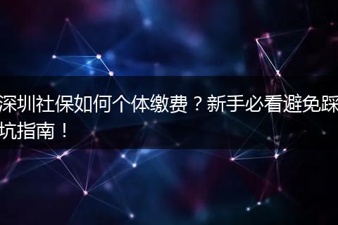 深圳社保如何个体缴费？新手必看避免踩坑指南！