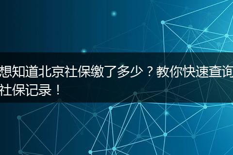 想知道北京社保缴了多少？教你快速查询社保记录！