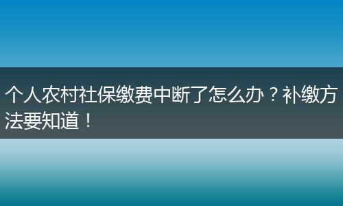 个人农村社保缴费中断了怎么办？补缴方法要知道！