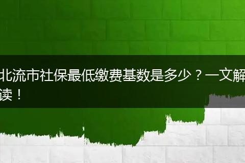 北流市社保最低缴费基数是多少?一文解读!