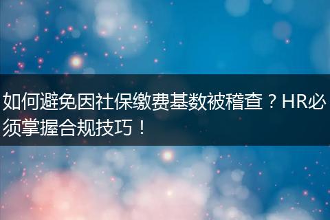 如何避免因社保缴费基数被稽查？HR必须掌握合规技巧！
