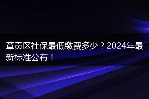 章贡区社保最低缴费多少?2024年最新标准公布!