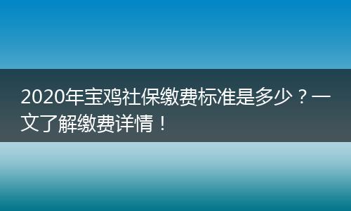 2020年宝鸡社保缴费标准是多少？一文了解缴费详情！