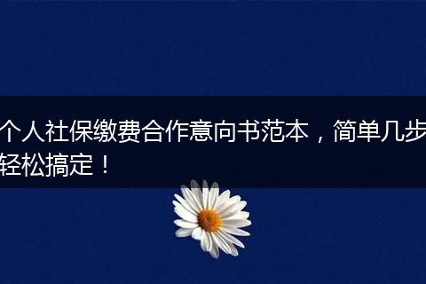 个人社保缴费合作意向书范本,简单几步轻松搞定!