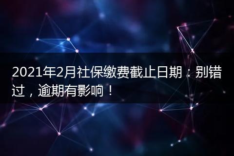 2021年2月社保缴费截止日期：别错过，逾期有影响！