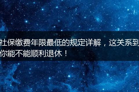 社保缴费年限最低的规定详解,这关系到你能不能顺利退休!