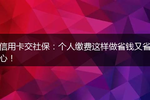 信用卡交社保：个人缴费这样做省钱又省心！
