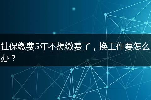 社保缴费5年不想缴费了,换工作要怎么办?