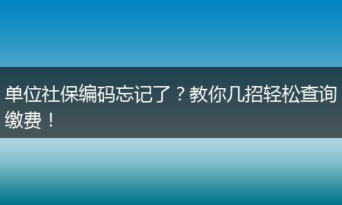 单位社保编码忘记了？教你几招轻松查询缴费！