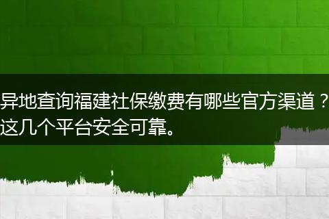 异地查询福建社保缴费有哪些官方渠道？这几个平台安全可靠。