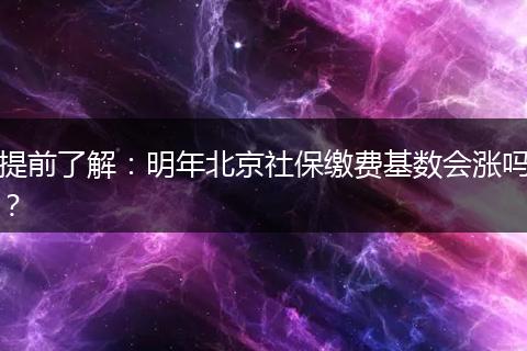 提前了解：明年北京社保缴费基数会涨吗？