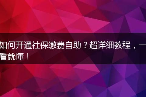 如何开通社保缴费自助？超详细教程，一看就懂！