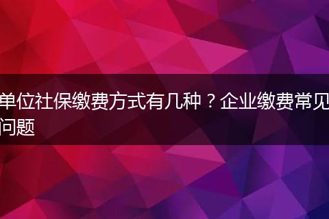 单位社保缴费方式有几种?企业缴费常见问题