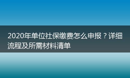 2020年单位社保缴费怎么申报?详细流程及所需材料清单