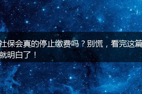 社保会真的停止缴费吗?别慌,看完这篇就明白了!
