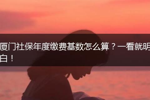 厦门社保年度缴费基数怎么算？一看就明白！