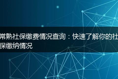 常熟社保缴费情况查询：快速了解你的社保缴纳情况