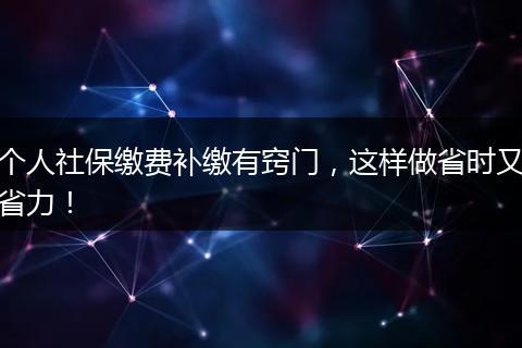 个人社保缴费补缴有窍门,这样做省时又省力!