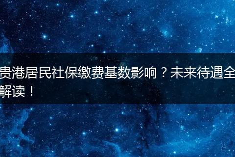 贵港居民社保缴费基数影响？未来待遇全解读！