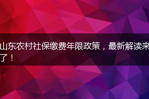 山东农村社保缴费年限政策，最新解读来了！