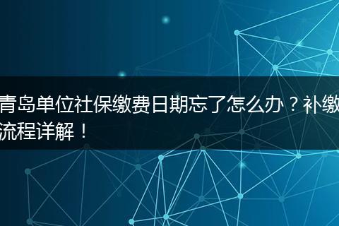 青岛单位社保缴费日期忘了怎么办?补缴流程详解!