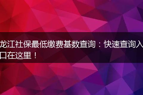 龙江社保最低缴费基数查询：快速查询入口在这里！